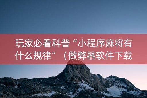 玩家必看科普“小程序麻将有什么规律”（做弊器软件下载)