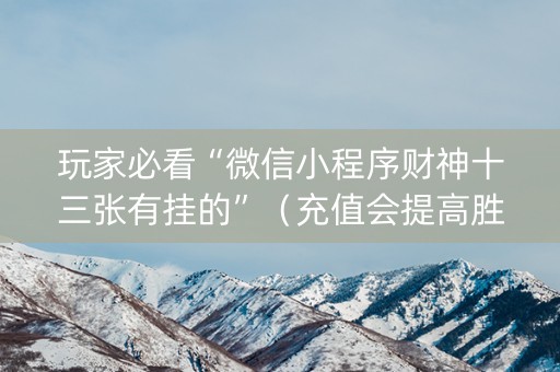 玩家必看“微信小程序财神十三张有挂的”（充值会提高胜率么)