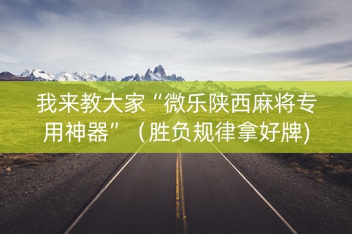 我来教大家“微乐陕西麻将专用神器”（胜负规律拿好牌)