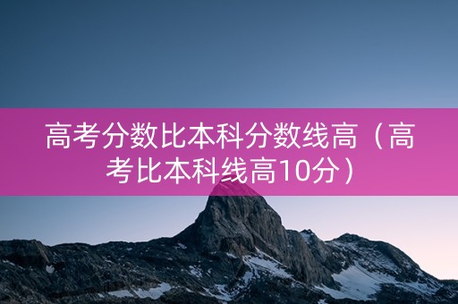 高考分数比本科分数线高（高考比本科线高10分）