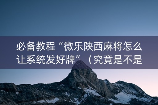 必备教程“微乐陕西麻将怎么让系统发好牌”（究竟是不是有挂)