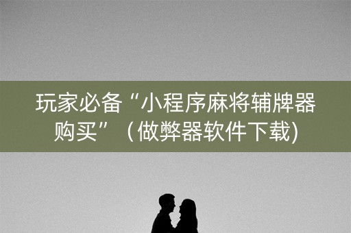 玩家必备“小程序麻将辅牌器购买”（做弊器软件下载)