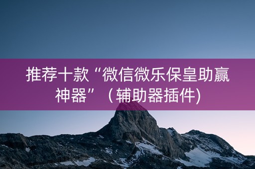 推荐十款“微信微乐保皇助赢神器”（辅助器插件)