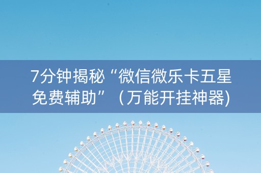 7分钟揭秘“微信微乐卡五星免费辅助”（万能开挂神器)