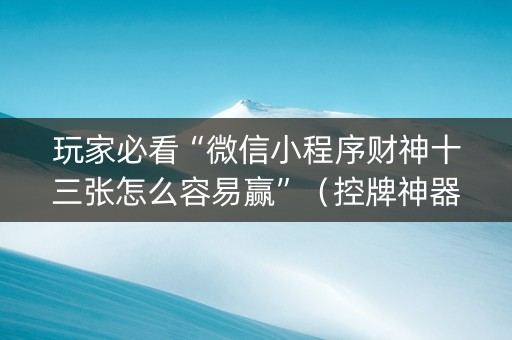 玩家必看“微信小程序财神十三张怎么容易赢”（控牌神器)
