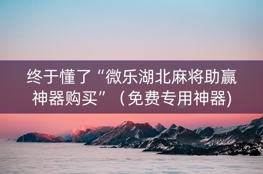 终于懂了“微乐湖北麻将助赢神器购买”（免费专用神器)