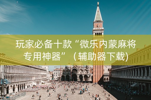 玩家必备十款“微乐内蒙麻将专用神器”（辅助器下载)
