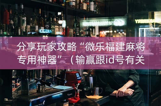 分享玩家攻略“微乐福建麻将专用神器”（输赢跟id号有关系吗)