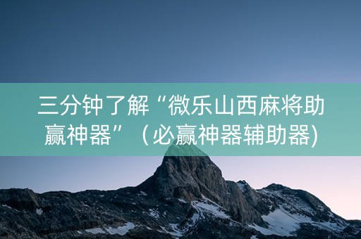 三分钟了解“微乐山西麻将助赢神器”（必赢神器辅助器)