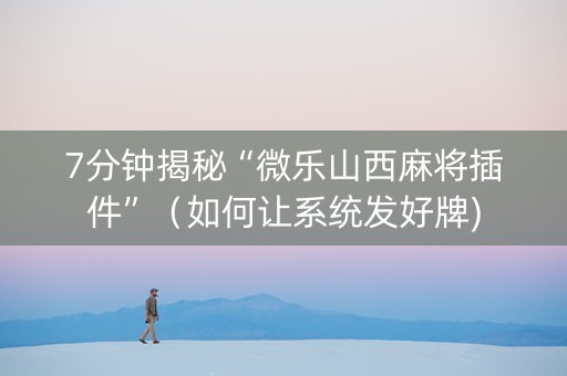 7分钟揭秘“微乐山西麻将插件”（如何让系统发好牌)