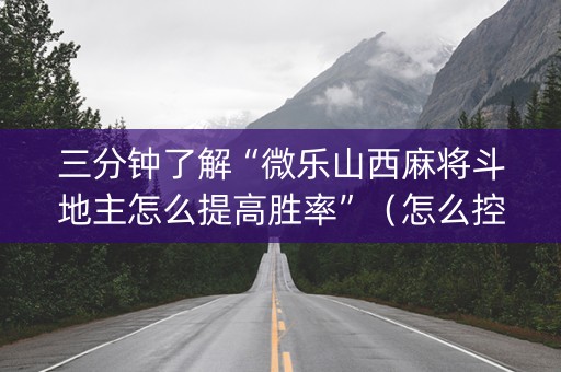 三分钟了解“微乐山西麻将斗地主怎么提高胜率”（怎么控制输赢)