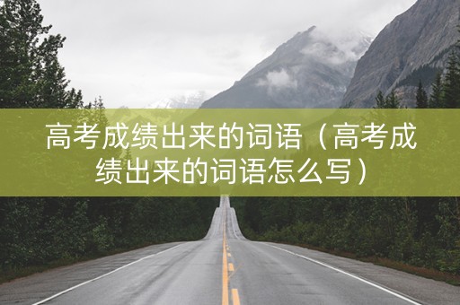 高考成绩出来的词语（高考成绩出来的词语怎么写）