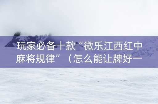 玩家必备十款“微乐江西红中麻将规律”（怎么能让牌好一点)