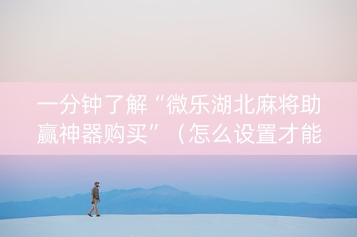 一分钟了解“微乐湖北麻将助赢神器购买”（怎么设置才能赢)