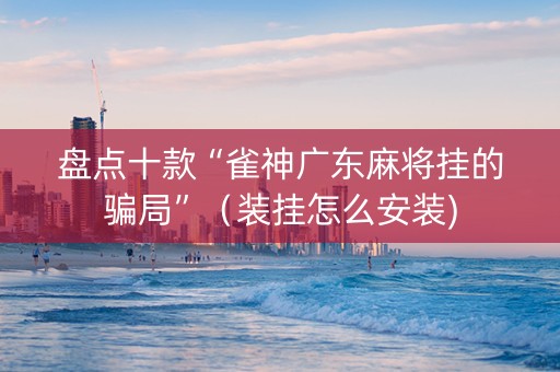 盘点十款“雀神广东麻将挂的骗局”（装挂怎么安装)