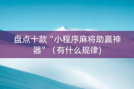 盘点十款“小程序麻将助赢神器”（有什么规律)