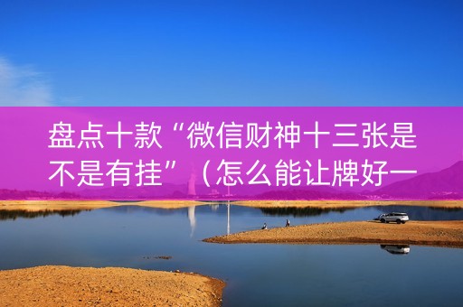 盘点十款“微信财神十三张是不是有挂”（怎么能让牌好一点)