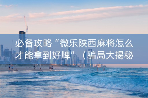 必备攻略“微乐陕西麻将怎么才能拿到好牌”（骗局大揭秘)