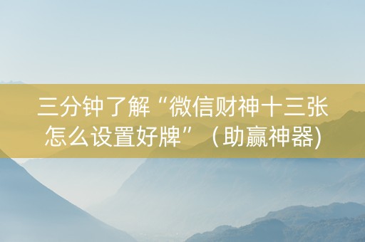 三分钟了解“微信财神十三张怎么设置好牌”（助赢神器)