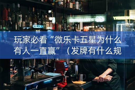 玩家必看“微乐卡五星为什么有人一直赢”（发牌有什么规律吗)