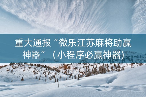 重大通报“微乐江苏麻将助赢神器”（小程序必赢神器)