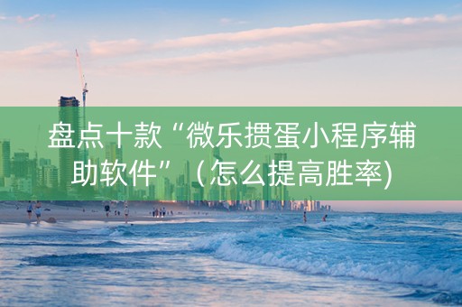 盘点十款“微乐掼蛋小程序辅助软件”（怎么提高胜率)