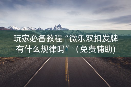 玩家必备教程“微乐双扣发牌有什么规律吗”（免费辅助)