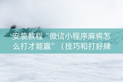 安装教程“微信小程序麻将怎么打才能赢”（技巧和打好牌方法)