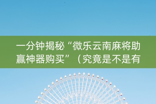 一分钟揭秘“微乐云南麻将助赢神器购买”（究竟是不是有挂)