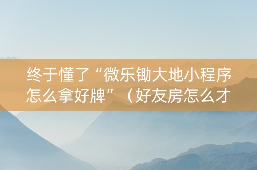 终于懂了“微乐锄大地小程序怎么拿好牌”（好友房怎么才能赢)