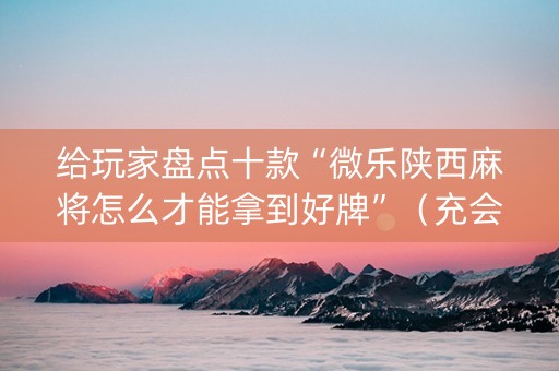 给玩家盘点十款“微乐陕西麻将怎么才能拿到好牌”（充会员胜率高)