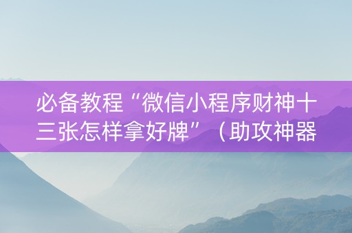 必备教程“微信小程序财神十三张怎样拿好牌”（助攻神器)