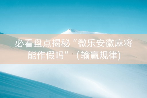 必看盘点揭秘“微乐安徽麻将能作假吗”（输赢规律)