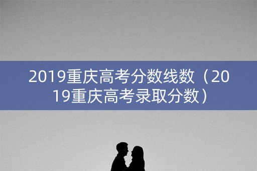 2019重庆高考分数线数（2019重庆高考录取分数）